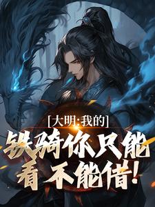 大明：我的铁骑你只能看不能借！最新章节免费阅读by黑眼圈先森无广告小说