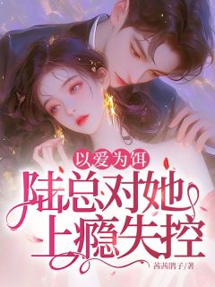 以爱为饵，陆总对她上瘾失控！小说免费版阅读抖音热文