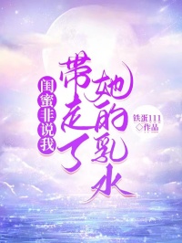 铁蛋111写的小说闺蜜非说我带走了她的乳水在线阅读