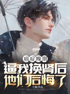 快手热文癌症晚期，逼我换肾后他们后悔了时樾陈嘉禾小说推荐