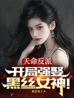 老书虫看了N遍的天命反派，开局强娶黑丝女神！最新章节