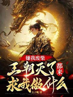 嫌我废柴，王朝灭了都来求我做什么？小说免费版阅读抖音热文