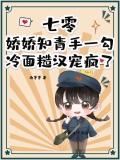 热门小说七零：娇娇知青手一勾，冷面糙汉宠疯了完整版全文阅读