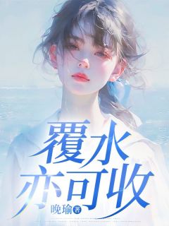 全章节小说覆水亦可收晚瑜最新阅读