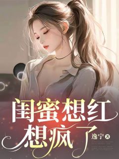 闺蜜想红想疯了抖音全本小说清宁白若溪抖音免费章节阅读