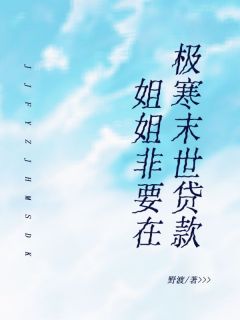 精品小说姐姐非要在极寒末世贷款全文目录畅读