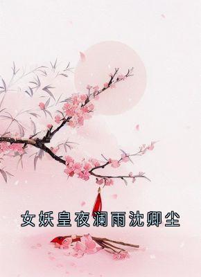 女妖皇夜澜雨沈卿尘全文目录-夜澜雨沈卿尘小说无弹窗阅读-随缘阅读网