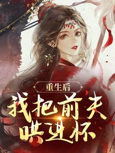 重生后，我把前夫哄进怀小说全集(林玉禾谢书淮)无弹窗广告阅读