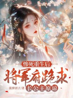 惨死重生后，将军府跪求长公主原谅未删减阅读