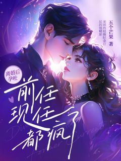 无弹窗小说离婚后孕吐，前任现任都疯了 作者五个芒果