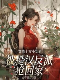 穿成七零小知青，被糙汉反派抢回家全本小说（穿成七零小知青，被糙汉反派抢回家）全文阅读