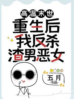 高温末世，重生后我反杀渣男恶女全本小说（高温末世，重生后我反杀渣男恶女）全文阅读