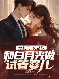 抖音爆款婚礼前，女总裁和白月光做试管婴儿小说免费阅读