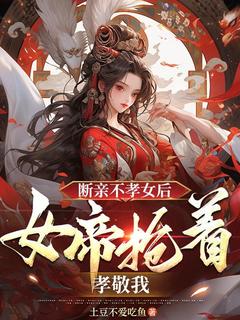 断亲不孝女后，女帝抢着孝敬我无弹窗在线阅读