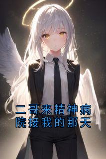 二哥来精神病院接我的那天小说免费版阅读抖音热文