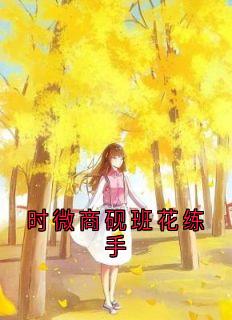 爆款小说时微商砚班花练手-主角时微商砚在线阅读