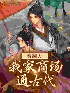 抖音爆款商场通古代，我灾荒年救王府满门完整小说（全文阅读）
