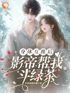 【身体互换后，影帝帮我斗绿茶】小说在线阅读-身体互换后，影帝帮我斗绿茶免费版目录阅读全文