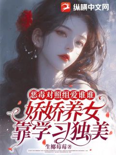 【恶毒对照组爱谁谁，娇娇养女靠学习独美】小说在线阅读-恶毒对照组爱谁谁，娇娇养女靠学习独美免费版目录阅读全文