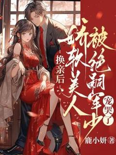 强烈推荐换亲后，娇软美人被绝嗣军少宠哭了姜安安陆野在线阅读