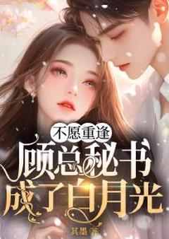 不愿重逢，顾总秘书成了白月光明映枫顾邺谨by其墨免费看