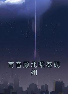 南音顾北昭秦砚州顾北昭南音免费阅读-南音顾北昭秦砚州南音小说