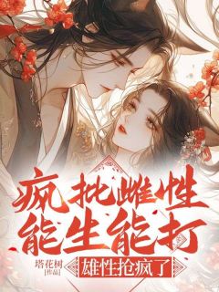 疯批雌性能生能打，雄性抢疯了小说-疯批雌性能生能打，雄性抢疯了抖音小说夏晴云泽