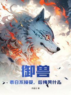 【御兽:表白不接受,后悔哭什么】小说在线阅读-御兽:表白不接受,后悔哭什么免费版目录阅读全文-随缘阅读网