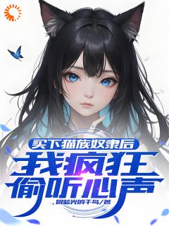 知乎小说买下猫族奴隶后，我疯狂偷听心声主角是诺拉莱纳全文阅读