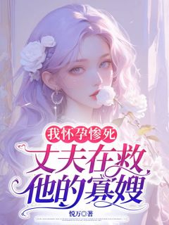 我怀孕惨死，丈夫在救他的寡嫂小说全章节目录阅读BY悦万完结版阅读