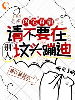 (精品)凶宅直播：请不要在别人坟头蹦迪小说