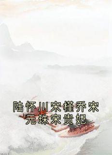 爆款小说陆怀川宋槿乔宋元珠宋贵妃-主角陆怀川宋槿乔在线阅读