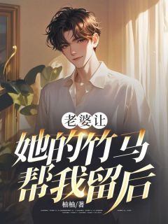 老婆让她的竹马帮我留后知乎小说最新章节阅读