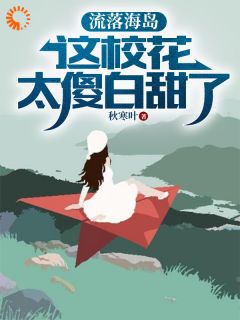 流落海岛:这校花太傻白甜了叶锋马大哈小说_流落海岛:这校花太傻白甜了完结版阅读-随缘阅读网