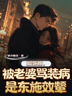 （全集-免费）临死前被老婆骂装病，是东施效颦完本小说_乔野苏雅全文免费阅读