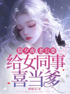除夕夜，老公要给女同事喜当爹小说全章节目录阅读BY椰椰菜完结版阅读