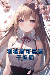 完整版穆橙周可嘉原子饭团穆橙周可嘉小说免费在线阅读-随缘阅读网