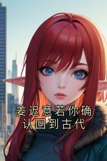 姜迟意若你确认回到古代小说全集(姜迟意顾春山)无弹窗广告阅读