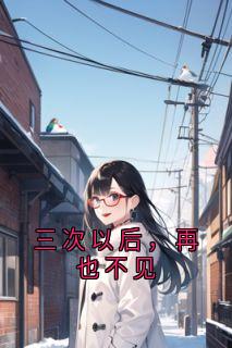 三次以后，再也不见小说免费版阅读抖音热文