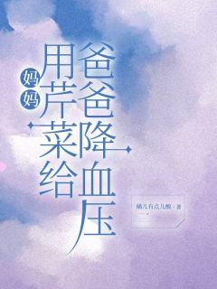 妈妈用芹菜给爸爸降血压by橘儿有点儿酸(翠芬林大力林春花)未删节免费阅读-随缘阅读网