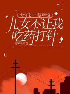 【大年初一得甲流，儿女不让我吃药打针】小说在线阅读-大年初一得甲流，儿女不让我吃药打针免费版目录阅读全文