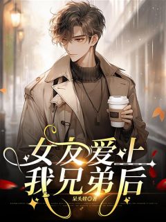 抖音女友爱上我兄弟后小说章节阅读