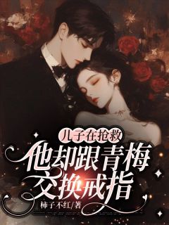小说推荐儿子在抢救，他却跟青梅交换戒指完结版全章节阅读