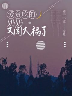 (精品)爱贪吃的奶奶又闯大祸了小说