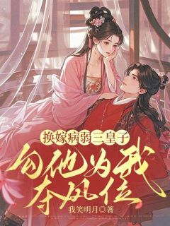全章节小说换嫁病弱三皇子，勾他为我夺凤位我笑明月最新阅读