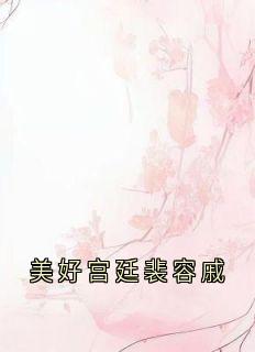 美好宫廷裴容戚小说_美好宫廷裴容戚小说结局阅读