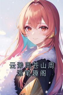 (抖音)云渺周苍山周源笔趣阁 主角云渺周苍山