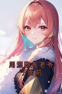 周源跪在老爷子面前云渺周苍山周源跪在老爷子面前全文免费阅读【完整章节】-随缘阅读网