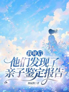值得熬夜看完的我死后，他们发现了亲子鉴定报告小说阅读