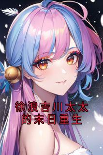 徐浪吉川太太小说(徐浪吉川太太的末日重生)_徐浪吉川太太小说最新章节